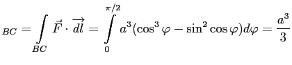 $\displaystyle _{BC}=\int\limits_{BC}\vec F\cdot \overrightarrow{dl}=
\int\limits_0^{\pi/2}a^3(\cos^3\varphi-\sin^2\cos \varphi)d\varphi=\frac{a^3}{3}
$