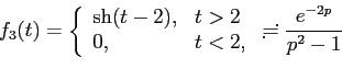 \begin{displaymath}
f_{3}(t)=
\left\{
\begin{array}{ll}
\sh (t-2), & t>2\\
0, & t<2,
\end{array}\right.
\risingdotseq
\frac{e^{-2p}}{p^2-1}
\end{displaymath}