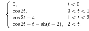 \begin{displaymath}
=\left\lbrace
\begin{array}{ll}
0, & t<0 \\
\cos 2t, & 0<t...
... 1<t<2 \\
\cos 2t-t-\sh (t-2), & 2<t. \\
\end{array}\right.
\end{displaymath}