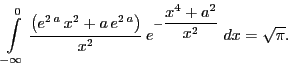 $\displaystyle \int\limits_{ -\infty }^{0}{{\frac{\left(e^{2\,a}\,x^2+a\,e^{2\,a}\right)}{x^2}}\,e
^ {- {\dfrac{x^4+a^2}{x^2}} }\;dx}=\sqrt{\pi}.$