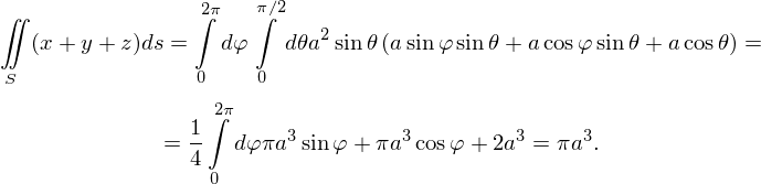 ∬               2∫π   π∫∕2
  (x +y + z)ds =  dφ    dθa2 sinθ (a sinφ sin θ+ acosφ sinθ +a cosθ) =
S               0    0

                1∫2π
             =  4  dφ πa3sin φ+ πa3cosφ + 2a3 = πa3.
                 0
