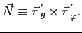 $\displaystyle \vec N\equiv \vec r  \mathstrut^{'}_{\theta}\mathstrut \times \vec r  \mathstrut^{'}_{\varphi}\mathstrut .$