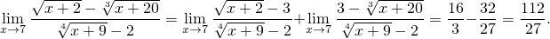    √ -----  √------      √ -----           √ ------
lim --x-+√2---3x-+-20 = lim √-x+-2---3+ lim 3-√--3x+-20-= 16- 32 = 112.
x→7    4x + 9- 2      x→7  4x+ 9 - 2 x→7  4x + 9- 2    3  27    27
