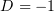 D  = − 1  