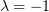 λ = − 1  