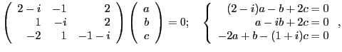 $\displaystyle \left( \begin{array}{rrr} 2-i & -1 & 2\\ 1 & -i & 2\\ -2 & 1 & -1...
...gin{array}{r} (2-i)a-b+2c=0\\ a-ib+2c=0\\ -2a +b -(1+i)c=0 \end{array} \right.,$