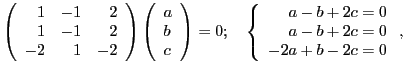 $\displaystyle \left( \begin{array}{rrr} 1 & -1 & 2\\ 1 & -1 & 2\\ -2 & 1 & -2 \...
... \left\{ \begin{array}{r} a-b+2c=0\\ a-b+2c=0\\ -2a+b-2c=0 \end{array} \right.,$